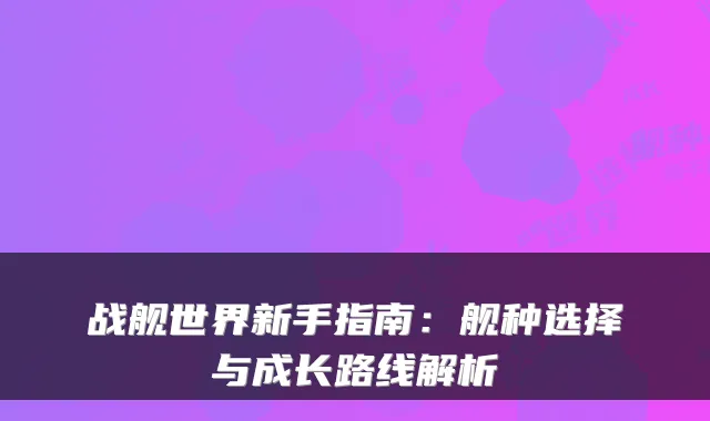 战舰世界新手指南：舰种选择与成长路线解析