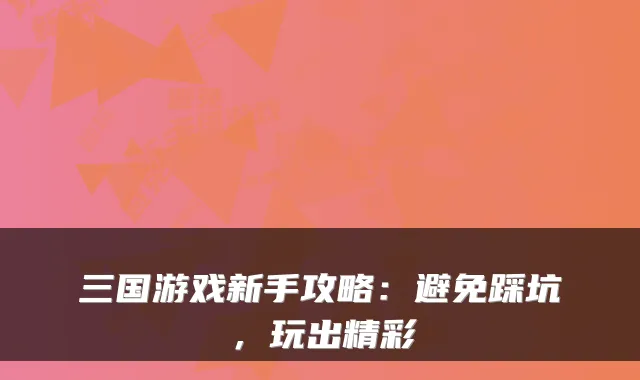 三国游戏新手攻略：避免踩坑，玩出精彩