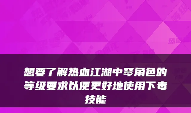 想要了解热血江湖中琴角色的等级要求以便更好地使用下毒技能