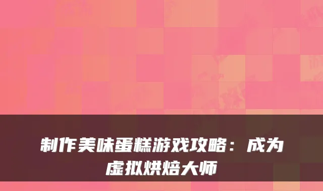 制作美味蛋糕游戏攻略：成为虚拟烘焙大师