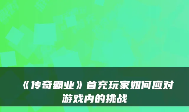 《传奇霸业》首充玩家如何应对游戏内的挑战