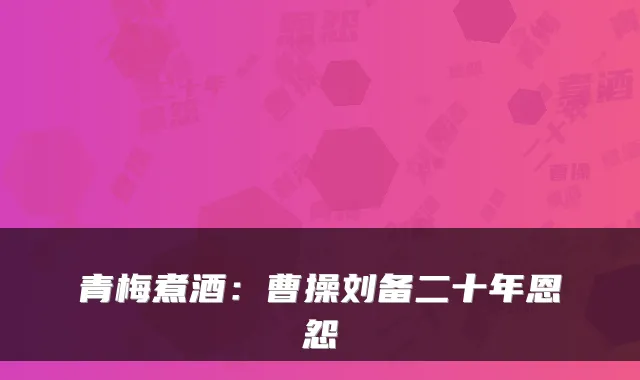 青梅煮酒：曹操刘备二十年恩怨