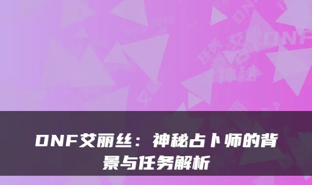 DNF艾丽丝：神秘占卜师的背景与任务解析