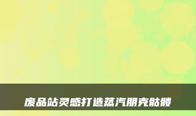 废品站灵感打造蒸汽朋克骷髅