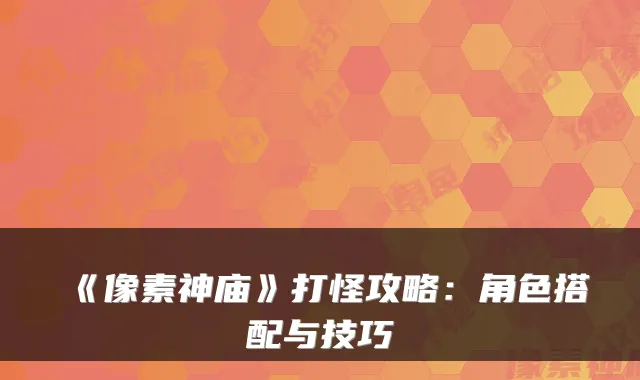 《像素神庙》打怪攻略：角色搭配与技巧