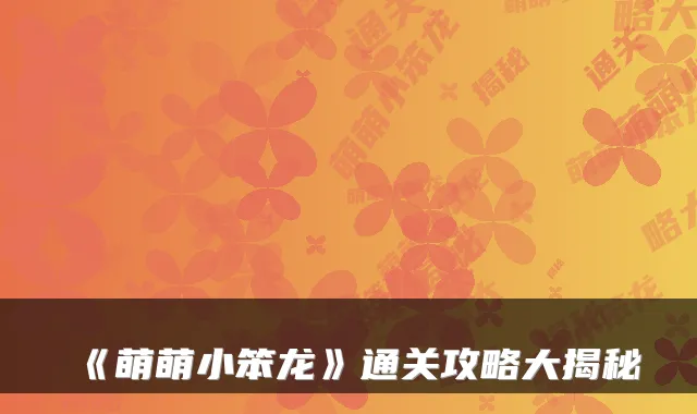 《萌萌小笨龙》通关攻略大揭秘