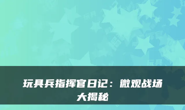 玩具兵指挥官日记：微观战场大揭秘