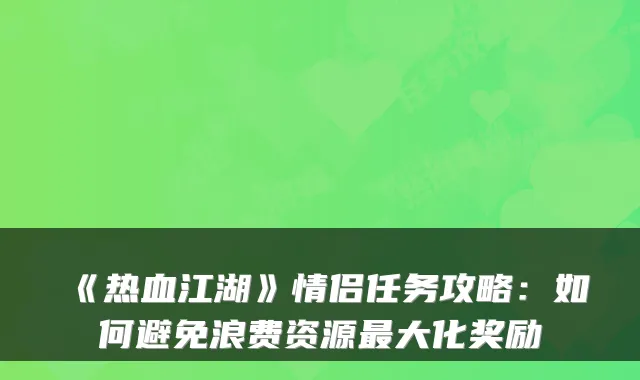 《热血江湖》情侣任务攻略：如何避免浪费资源大化奖励