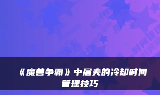 《魔兽争霸》中屠夫的冷却时间管理技巧