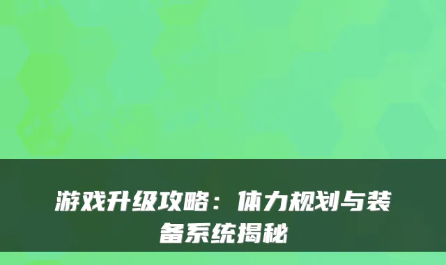 游戏升级攻略:体力规划与装备系统揭秘