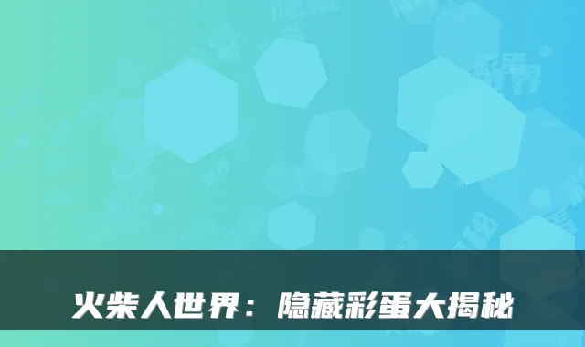 火柴人世界:隐藏彩蛋大揭秘