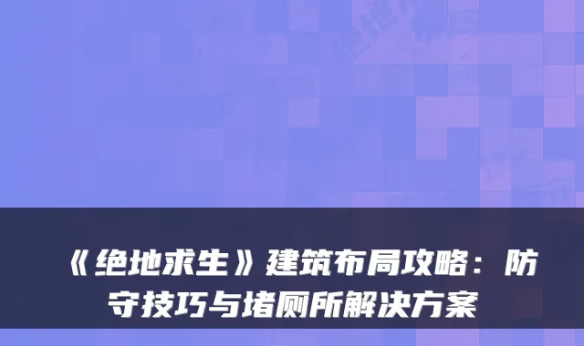 《绝地求生》建筑布局攻略：防守技巧与堵厕所解决方案