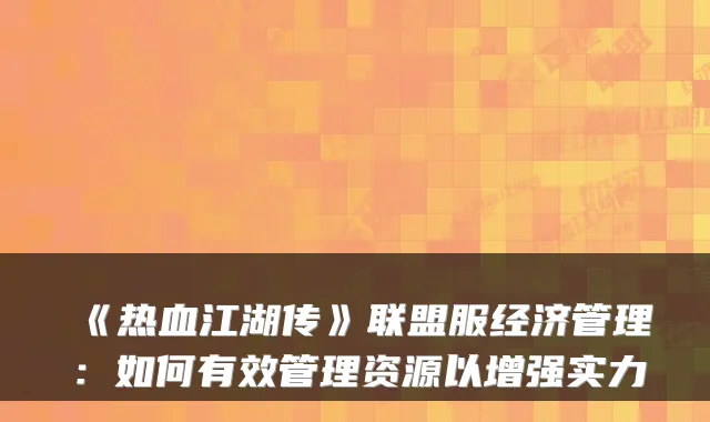 《热血江湖传》联盟服经济管理:如何有效管理资源以增强实力