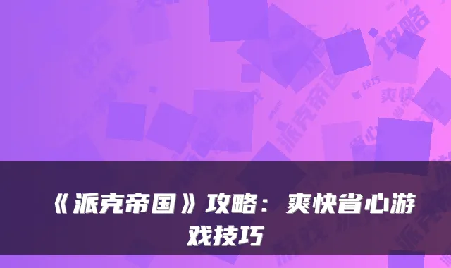 《派克帝国》攻略：爽快省心游戏技巧