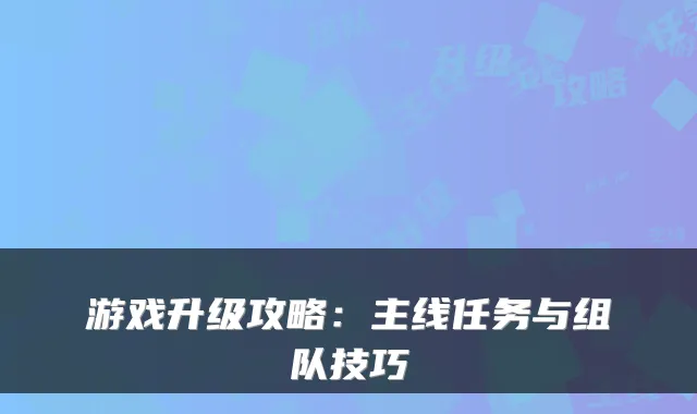 游戏升级攻略：主线任务与组队技巧