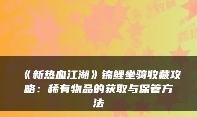 《新热血江湖》锦鲤坐骑收藏攻略:稀有物品的获取与保管方法