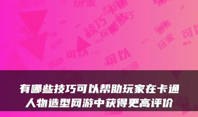 有哪些技巧可以帮助玩家在卡通人物造型网游中获得更高评价