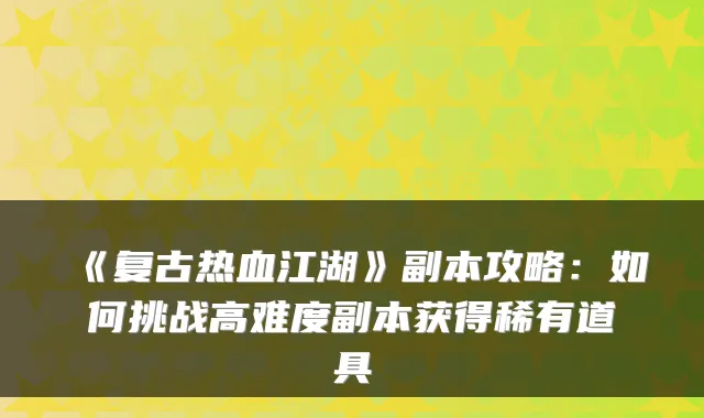 《复古热血江湖》副本攻略：如何挑战高难度副本获得稀有道具