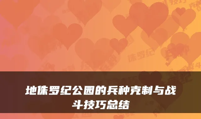 地侏罗纪公园的兵种克制与战斗技巧总结