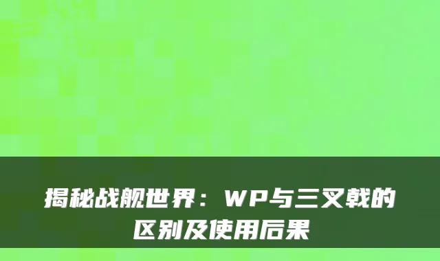 揭秘战舰世界:WP与三叉戟的区别及使用后果