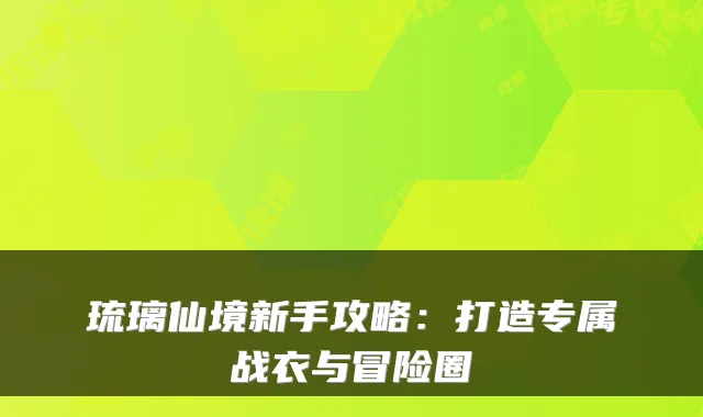 琉璃仙境新手攻略：打造专属战衣与冒险圈