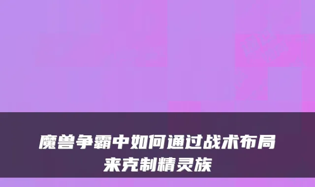 魔兽争霸中如何通过战术布局来克制精灵族