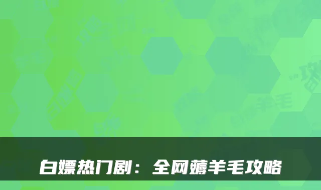 白嫖热门剧：全网薅羊毛攻略