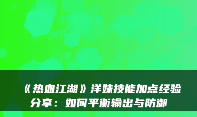 《热血江湖》洋妹技能加点经验分享：如何平衡输出与防御
