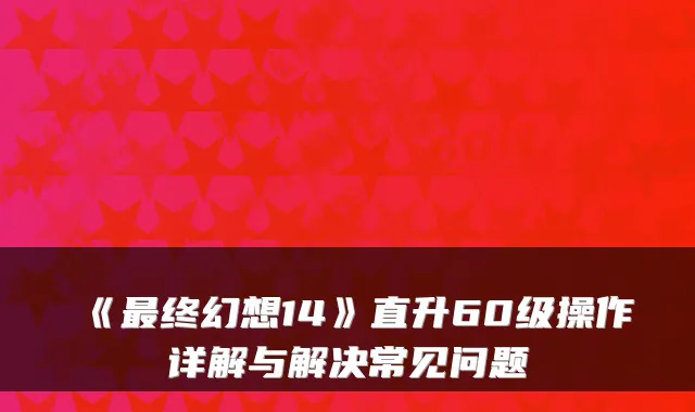 《终幻想14》直升60级操作详解与解决常见问题