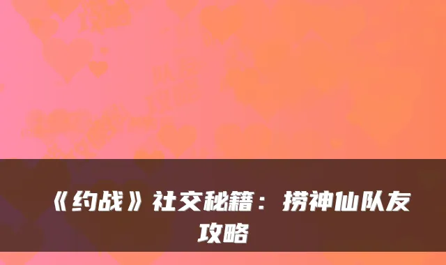《约战》社交秘籍：捞神仙队友攻略