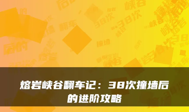 熔岩峡谷翻车记：38次撞墙后的进阶攻略