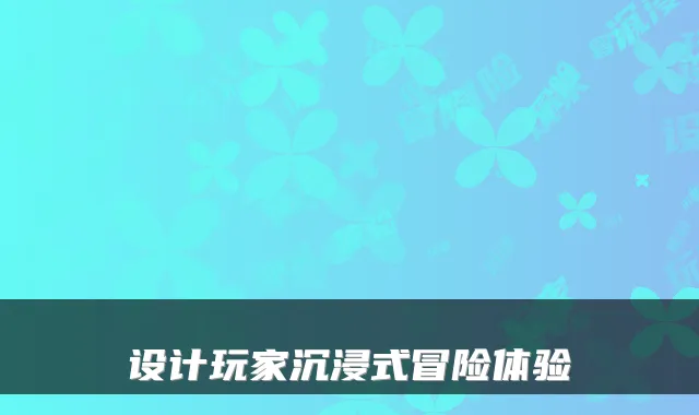 设计玩家沉浸式冒险体验