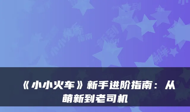 《小小火车》新手进阶指南:从萌新到老司机