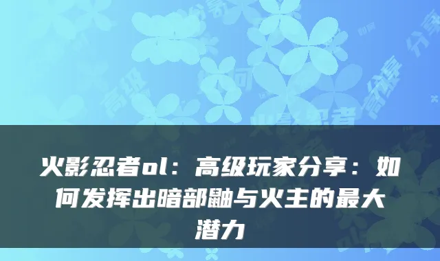 火影忍者ol：高级玩家分享：如何发挥出暗部鼬与火主的大潜力