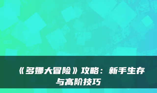 《多娜大冒险》攻略：新手生存与高阶技巧