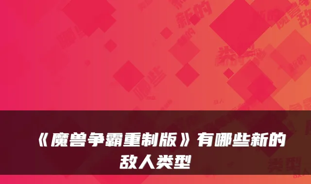 《魔兽争霸重制版》有哪些新的敌人类型