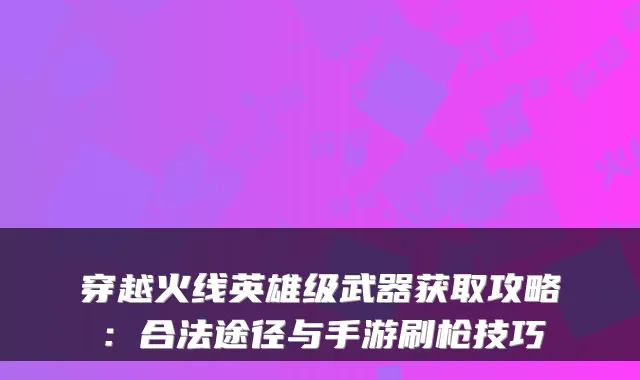 穿越火线英雄级武器获取攻略：合法途径与手游刷枪技巧