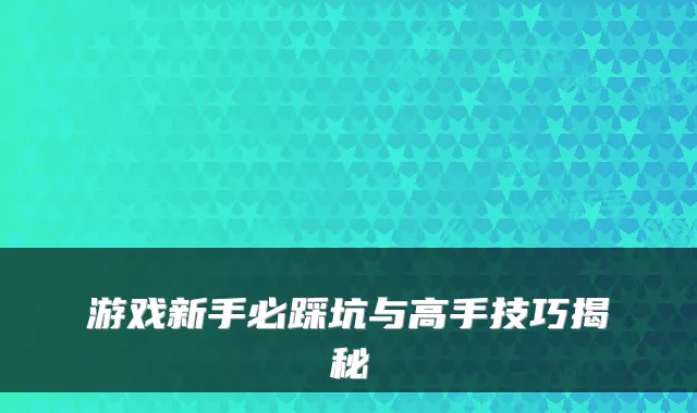 游戏新手必踩坑与高手技巧揭秘