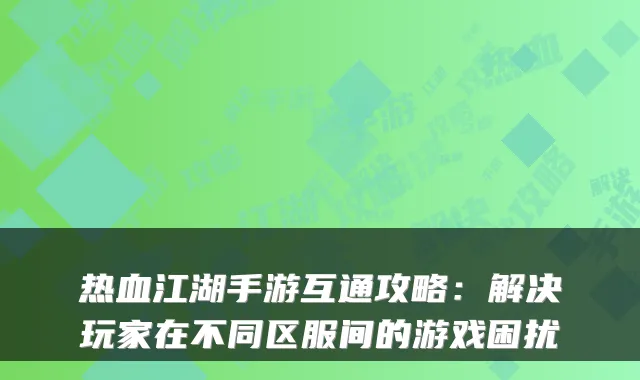 热血江湖手游互通攻略：解决玩家在不同区服间的游戏困扰