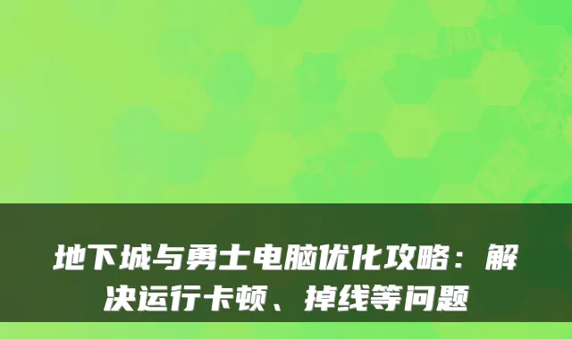 地下城与勇士电脑优化攻略：解决运行卡顿、掉线等问题
