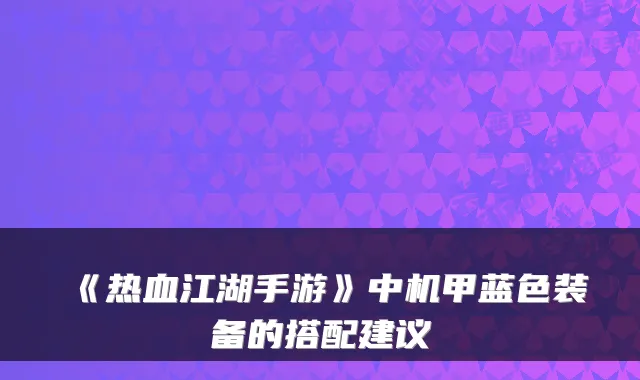 《热血江湖手游》中机甲蓝色装备的搭配建议