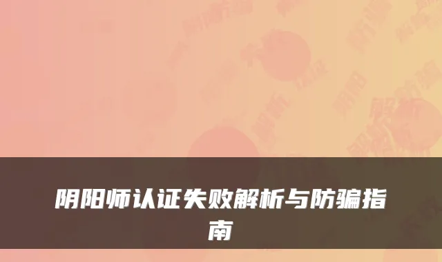 阴阳师认证失败解析与防骗指南