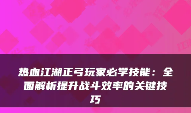 热血江湖正弓玩家必学技能：全面解析提升战斗效率的关键技巧