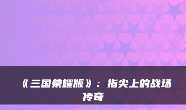 《三国荣耀版》:指尖上的战场传奇