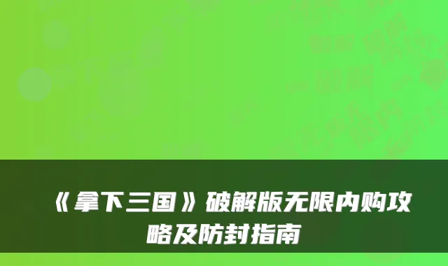 《拿下三国》破解版无限内购攻略及防封指南