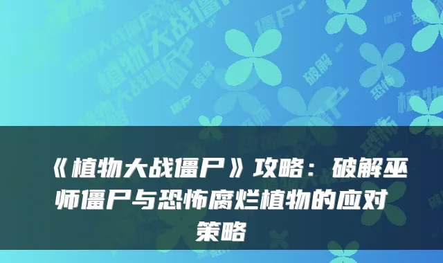 《植物大战僵尸》攻略：破解巫师僵尸与恐怖腐烂植物的应对策略