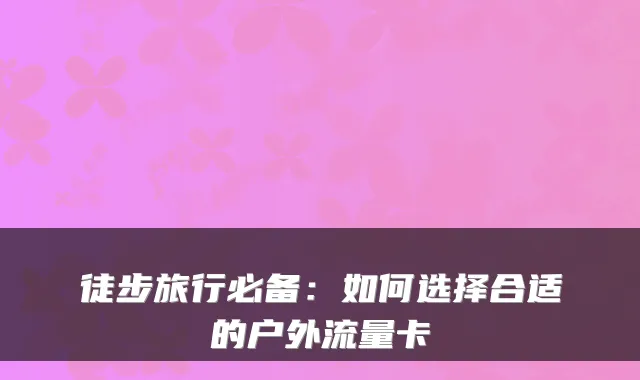 徒步旅行必备:如何选择合适的户外流量卡