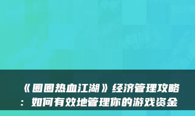《圈圈热血江湖》经济管理攻略：如何有效地管理你的游戏资金