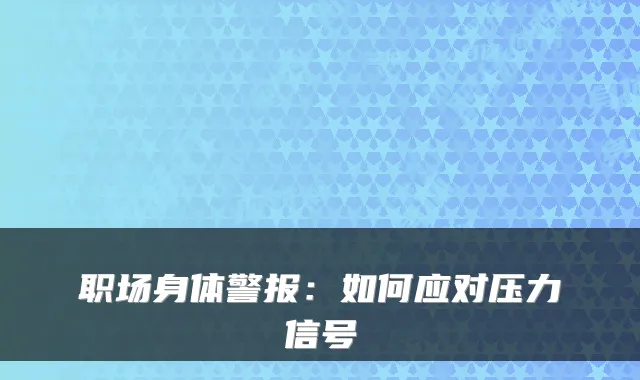 职场身体警报:如何应对压力信号