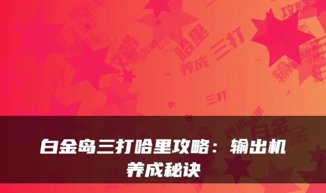 白金岛三打哈里攻略：输出机养成秘诀